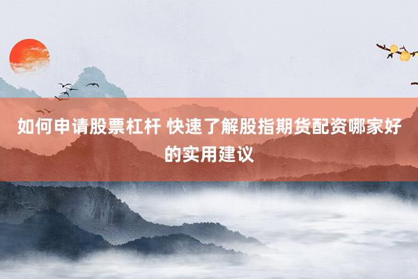如何申请股票杠杆 快速了解股指期货配资哪家好的实用建议