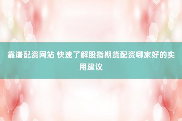 靠谱配资网站 快速了解股指期货配资哪家好的实用建议
