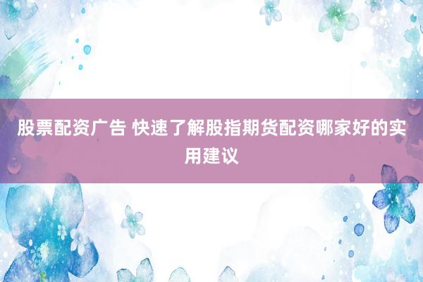 股票配资广告 快速了解股指期货配资哪家好的实用建议