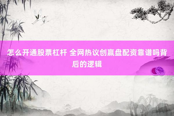 怎么开通股票杠杆 全网热议创赢盘配资靠谱吗背后的逻辑