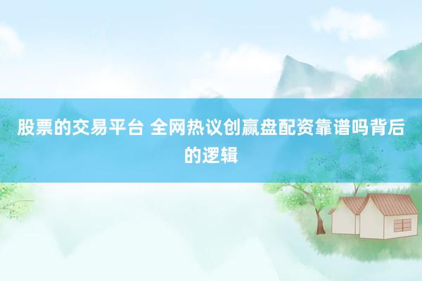 股票的交易平台 全网热议创赢盘配资靠谱吗背后的逻辑
