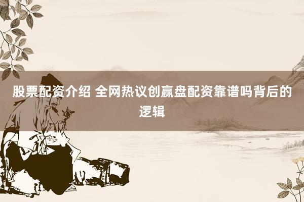 股票配资介绍 全网热议创赢盘配资靠谱吗背后的逻辑