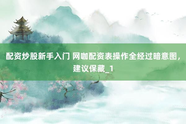 配资炒股新手入门 网咖配资表操作全经过暗意图，建议保藏_1