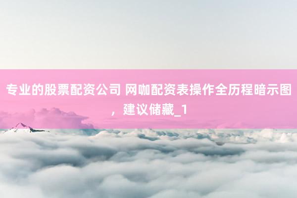专业的股票配资公司 网咖配资表操作全历程暗示图，建议储藏_1
