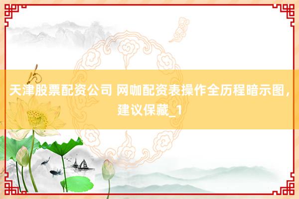 天津股票配资公司 网咖配资表操作全历程暗示图，建议保藏_1