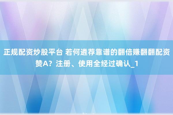 正规配资炒股平台 若何遴荐靠谱的翻倍赚翻翻配资赞A？注册、使用全经过确认_1