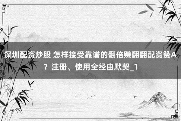 深圳配资炒股 怎样接受靠谱的翻倍赚翻翻配资赞A？注册、使用全经由默契_1