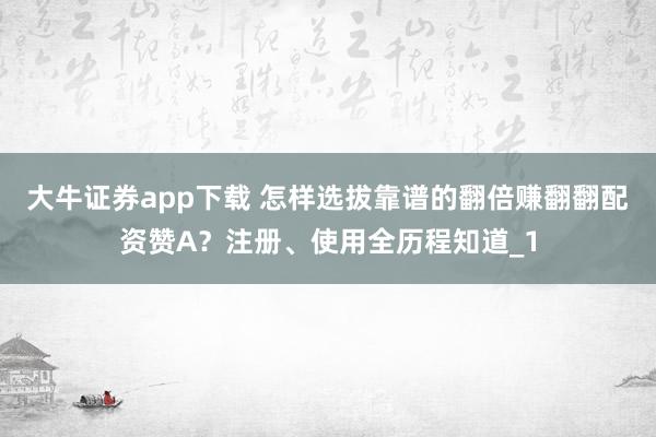 大牛证券app下载 怎样选拔靠谱的翻倍赚翻翻配资赞A？注册、使用全历程知道_1