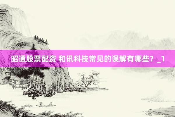 昭通股票配资 和讯科技常见的误解有哪些？_1
