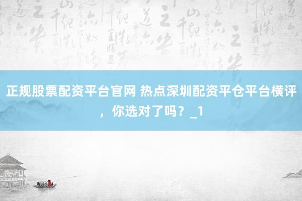 正规股票配资平台官网 热点深圳配资平仓平台横评，你选对了吗？_1