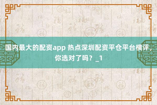 国内最大的配资app 热点深圳配资平仓平台横评，你选对了吗？_1