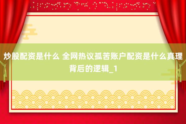 炒股配资是什么 全网热议孤苦账户配资是什么真理背后的逻辑_1