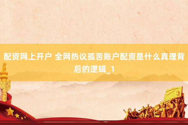 配资网上开户 全网热议孤苦账户配资是什么真理背后的逻辑_1