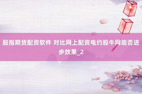 股指期货配资软件 对比网上配资电约股牛网能否进步效果_2