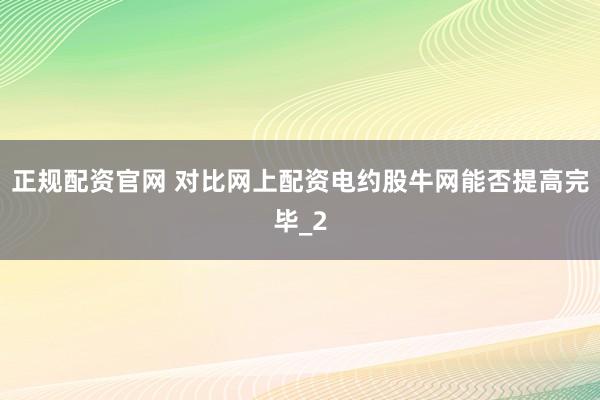正规配资官网 对比网上配资电约股牛网能否提高完毕_2