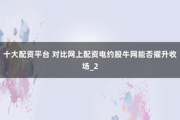 十大配资平台 对比网上配资电约股牛网能否擢升收场_2