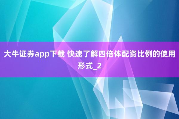 大牛证券app下载 快速了解四倍体配资比例的使用形式_2