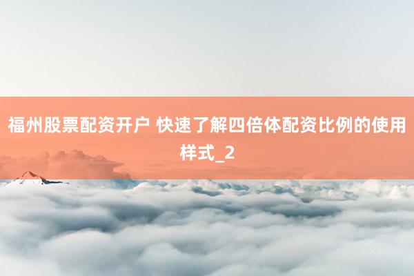 福州股票配资开户 快速了解四倍体配资比例的使用样式_2