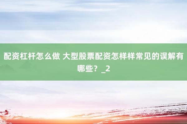 配资杠杆怎么做 大型股票配资怎样样常见的误解有哪些?_2