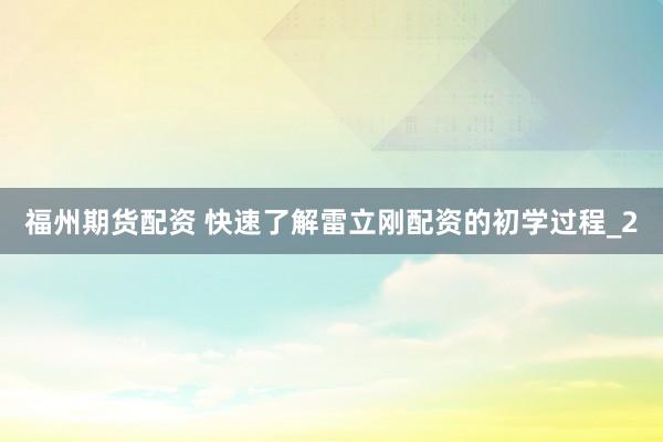 福州期货配资 快速了解雷立刚配资的初学过程_2