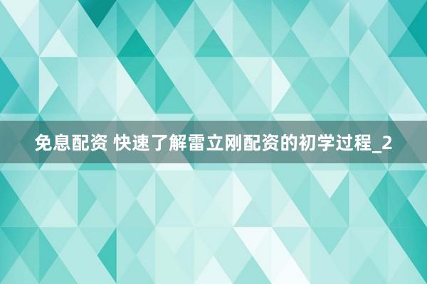 免息配资 快速了解雷立刚配资的初学过程_2