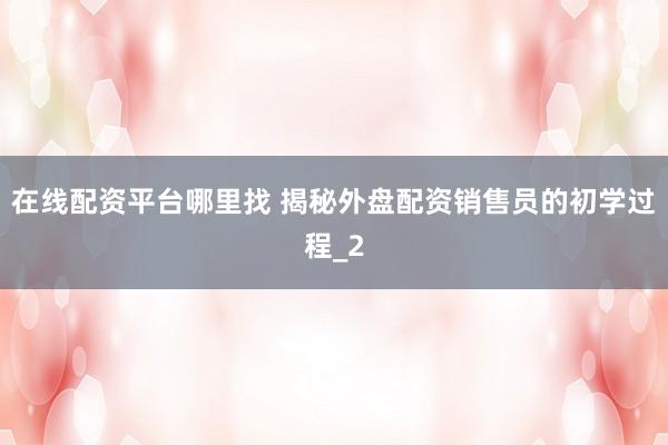 在线配资平台哪里找 揭秘外盘配资销售员的初学过程_2
