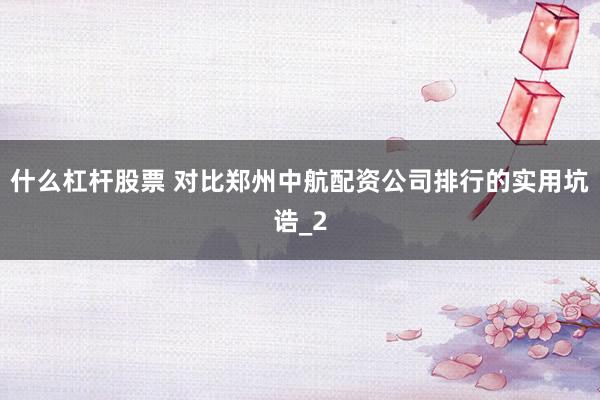什么杠杆股票 对比郑州中航配资公司排行的实用坑诰_2
