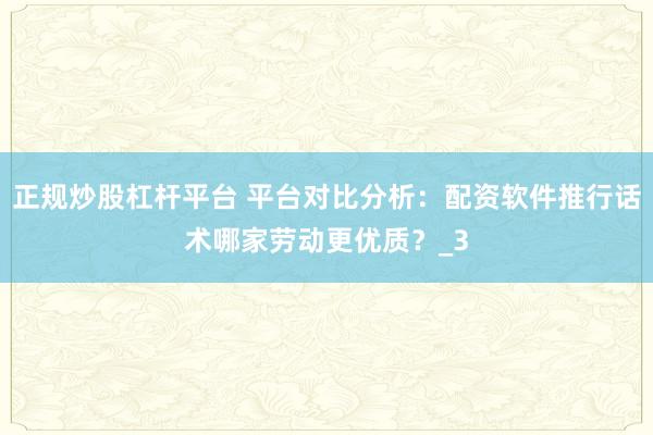 正规炒股杠杆平台 平台对比分析：配资软件推行话术哪家劳动更优质？_3