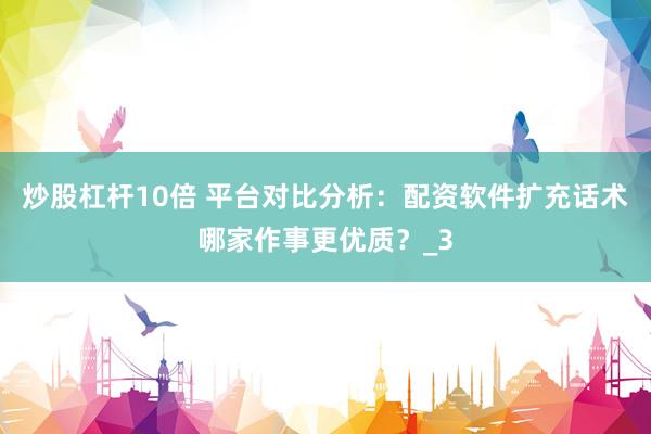 炒股杠杆10倍 平台对比分析：配资软件扩充话术哪家作事更优质？_3