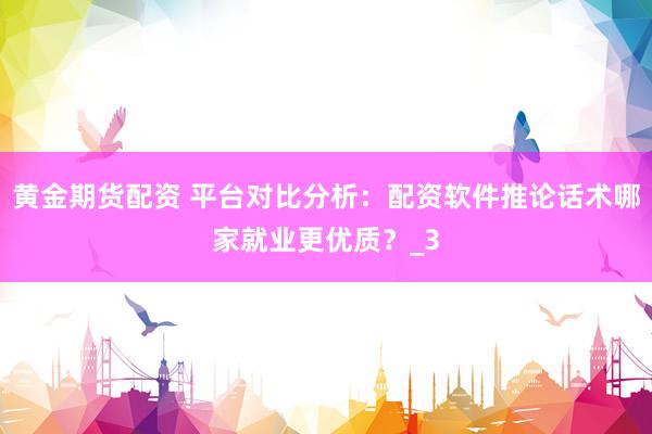 黄金期货配资 平台对比分析：配资软件推论话术哪家就业更优质？_3