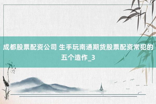 成都股票配资公司 生手玩南通期货股票配资常犯的五个造作_3