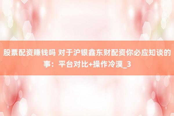 股票配资赚钱吗 对于沪银鑫东财配资你必应知谈的事：平台对比+操作冷漠_3