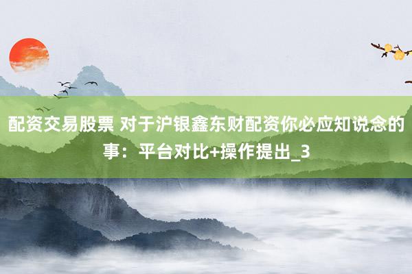 配资交易股票 对于沪银鑫东财配资你必应知说念的事：平台对比+操作提出_3