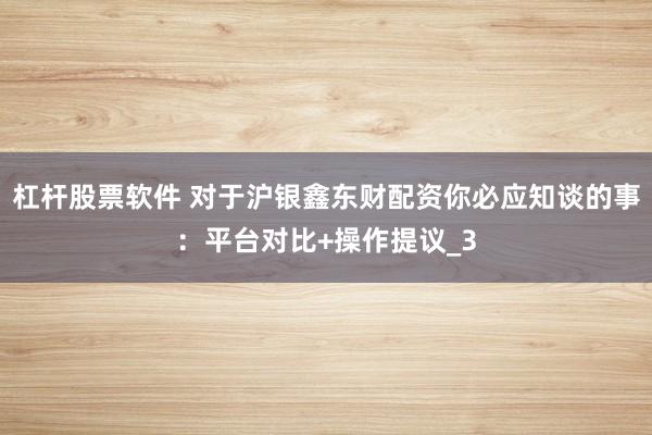 杠杆股票软件 对于沪银鑫东财配资你必应知谈的事：平台对比+操作提议_3
