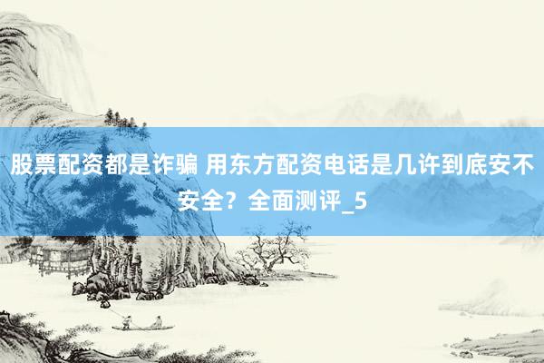 股票配资都是诈骗 用东方配资电话是几许到底安不安全？全面测评_5