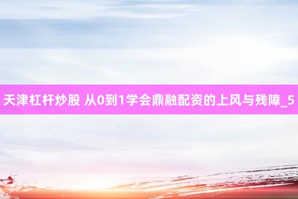 天津杠杆炒股 从0到1学会鼎融配资的上风与残障_5
