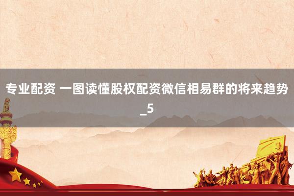 专业配资 一图读懂股权配资微信相易群的将来趋势_5