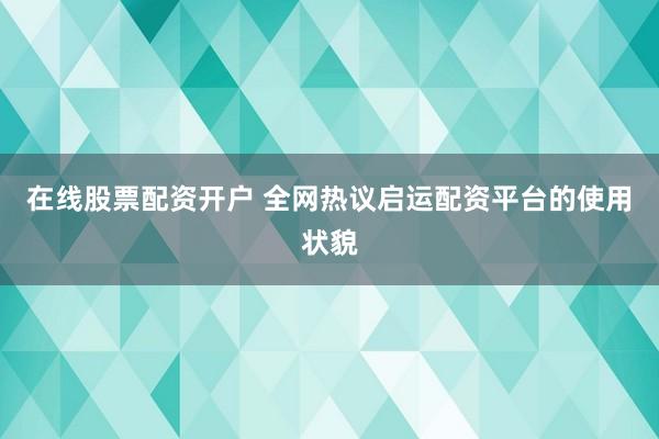 在线股票配资开户 全网热议启运配资平台的使用状貌