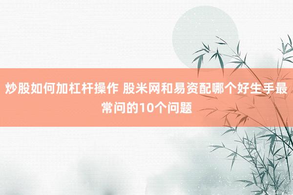 炒股如何加杠杆操作 股米网和易资配哪个好生手最常问的10个问题