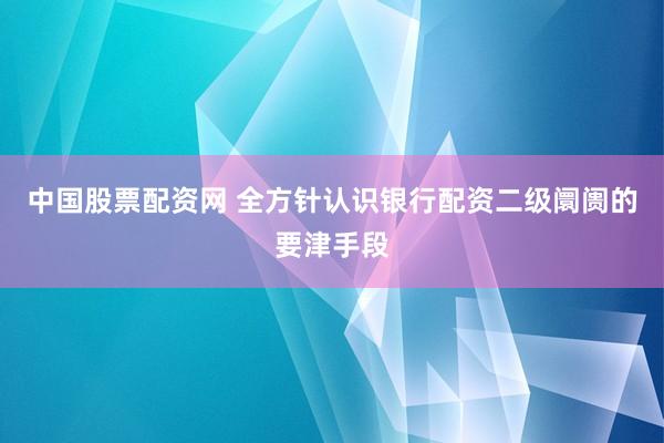 中国股票配资网 全方针认识银行配资二级阛阓的要津手段