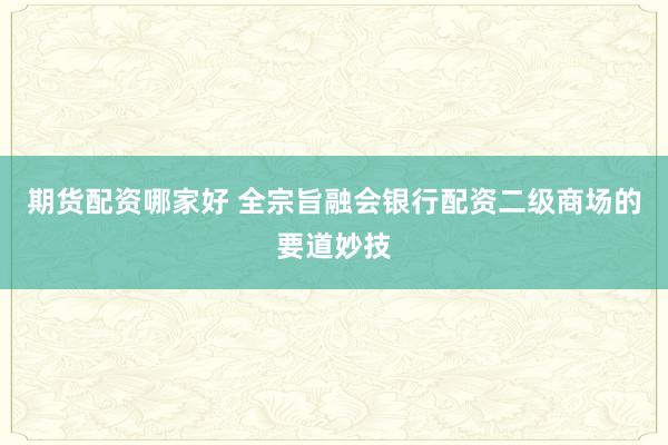 期货配资哪家好 全宗旨融会银行配资二级商场的要道妙技