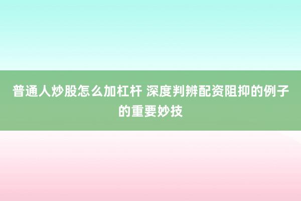 普通人炒股怎么加杠杆 深度判辨配资阻抑的例子的重要妙技