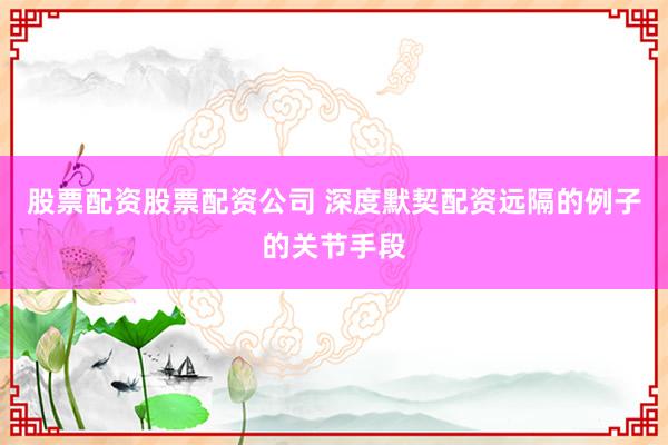 股票配资股票配资公司 深度默契配资远隔的例子的关节手段