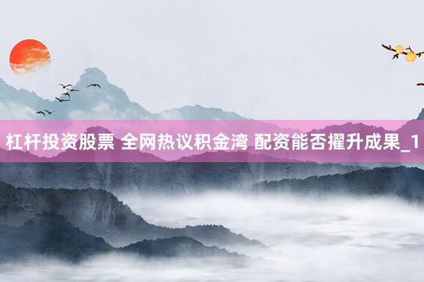 杠杆投资股票 全网热议积金湾 配资能否擢升成果_1