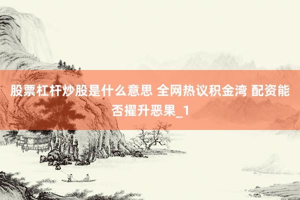 股票杠杆炒股是什么意思 全网热议积金湾 配资能否擢升恶果_1