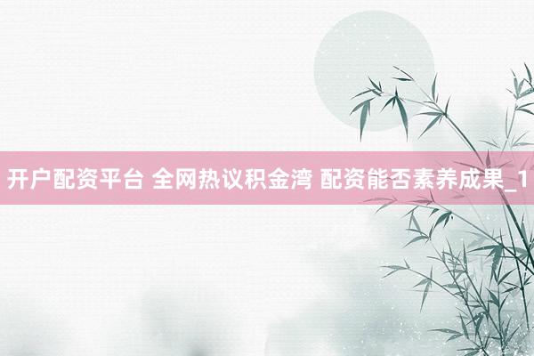 开户配资平台 全网热议积金湾 配资能否素养成果_1