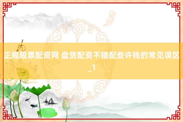 正规股票配资网 盘货配资不错配些许钱的常见误区_1