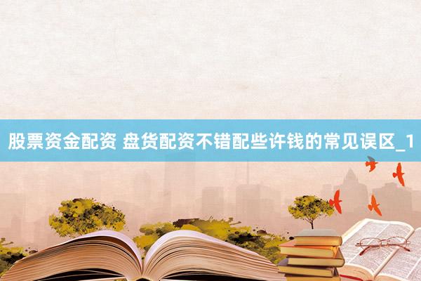 股票资金配资 盘货配资不错配些许钱的常见误区_1