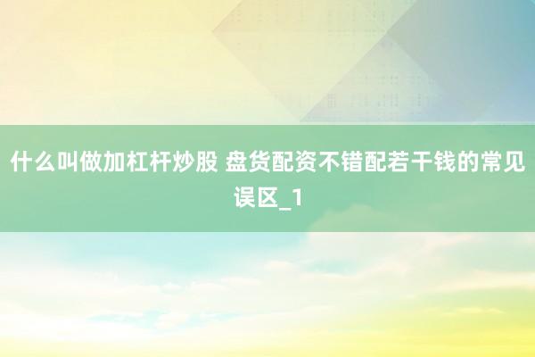 什么叫做加杠杆炒股 盘货配资不错配若干钱的常见误区_1