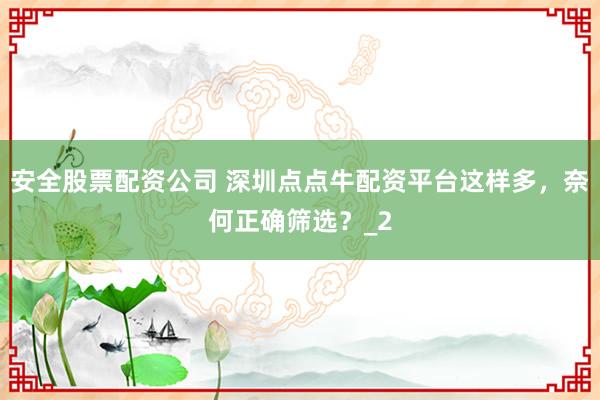 安全股票配资公司 深圳点点牛配资平台这样多，奈何正确筛选？_2